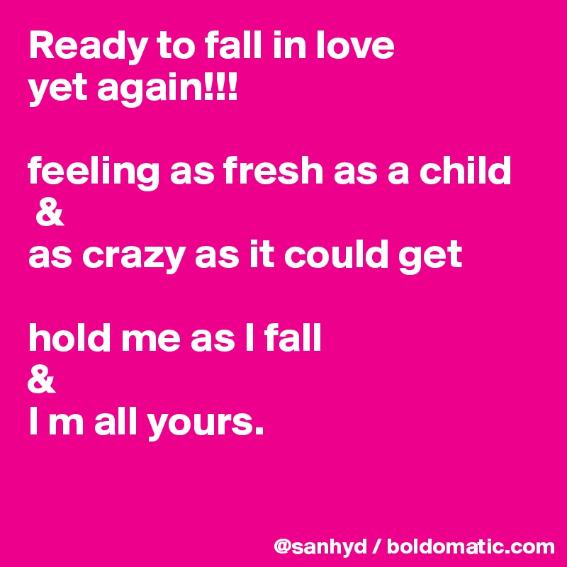 Ready to fall in love
yet again!!!

feeling as fresh as a child
 &
as crazy as it could get

hold me as I fall
&
I m all yours.


