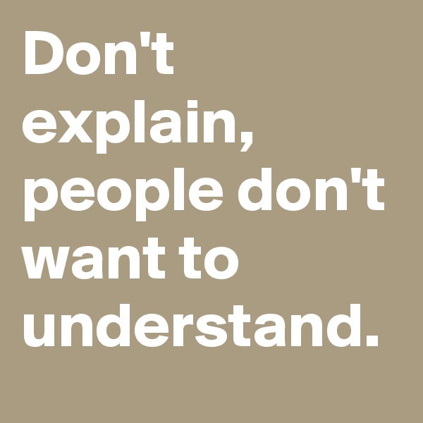 Don't explain, people don't want to understand.