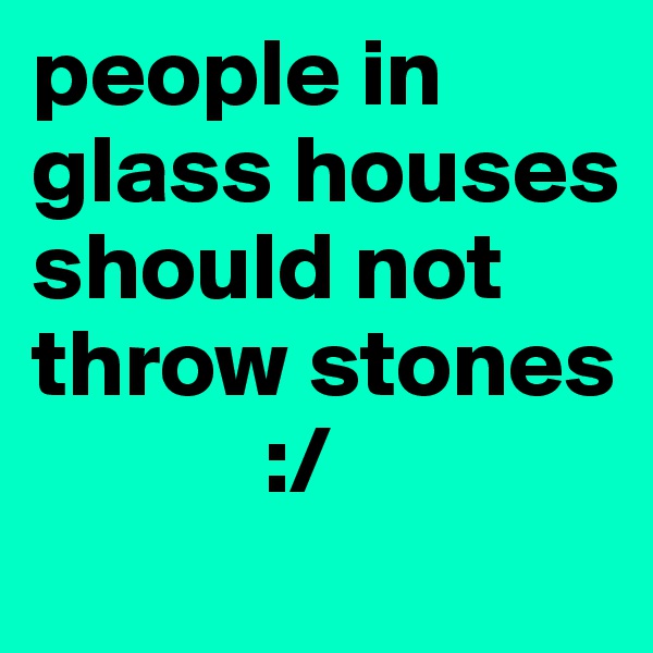 people in glass houses should not throw stones  
            :/