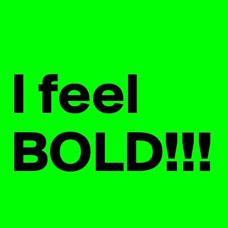 
I feel    BOLD!!!