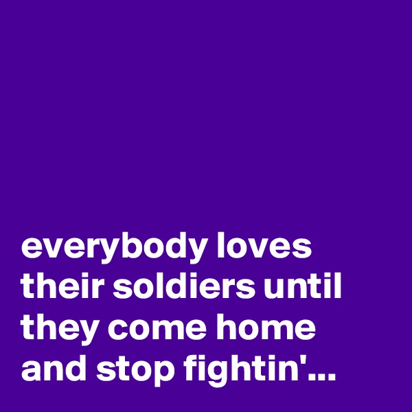 




everybody loves their soldiers until they come home and stop fightin'...