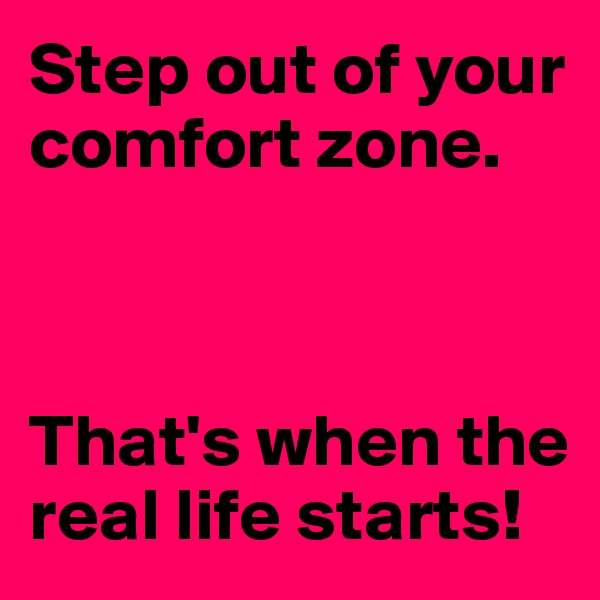 Step out of your comfort zone. 



That's when the real life starts!