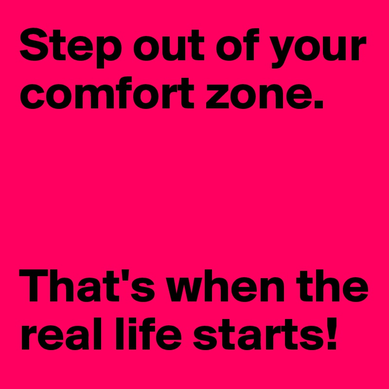 Step out of your comfort zone. 



That's when the real life starts!