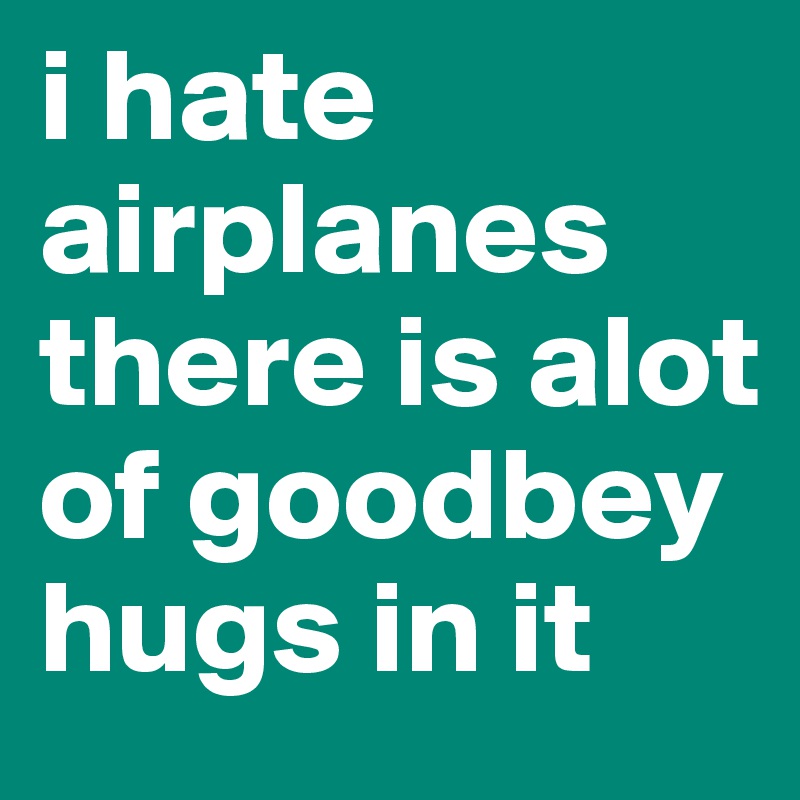 i hate airplanes there is alot of goodbey hugs in it 