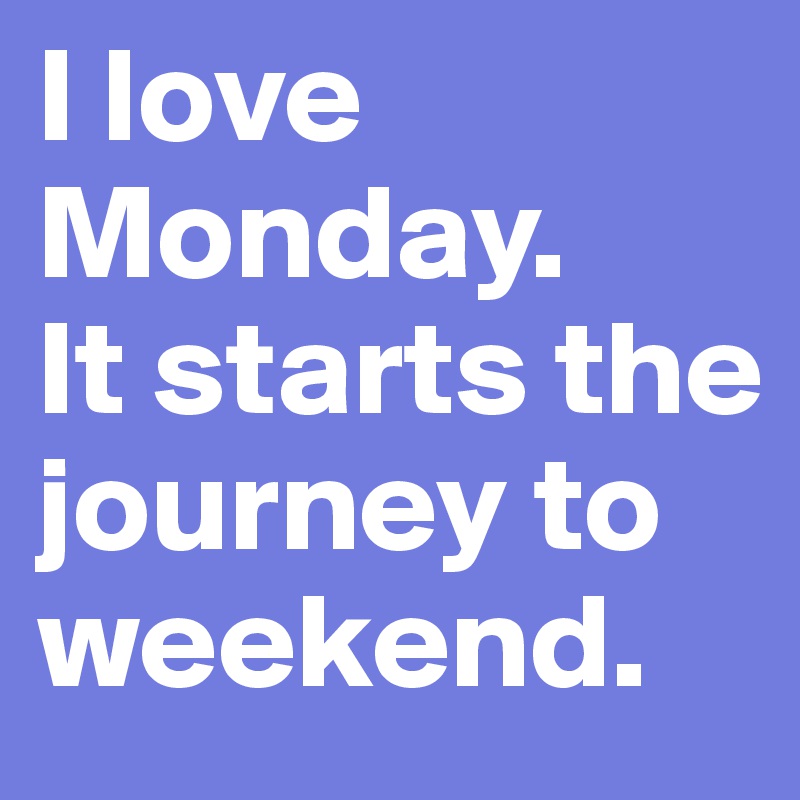 I love Monday. 
It starts the journey to weekend. 