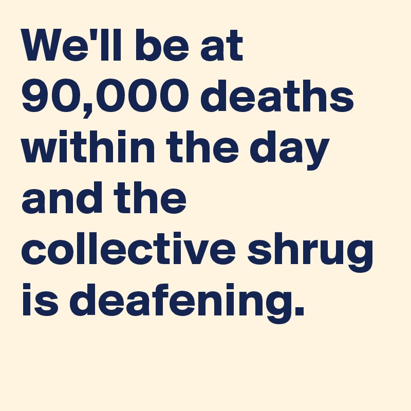 We'll be at 90,000 deaths within the day and the collective shrug is deafening.