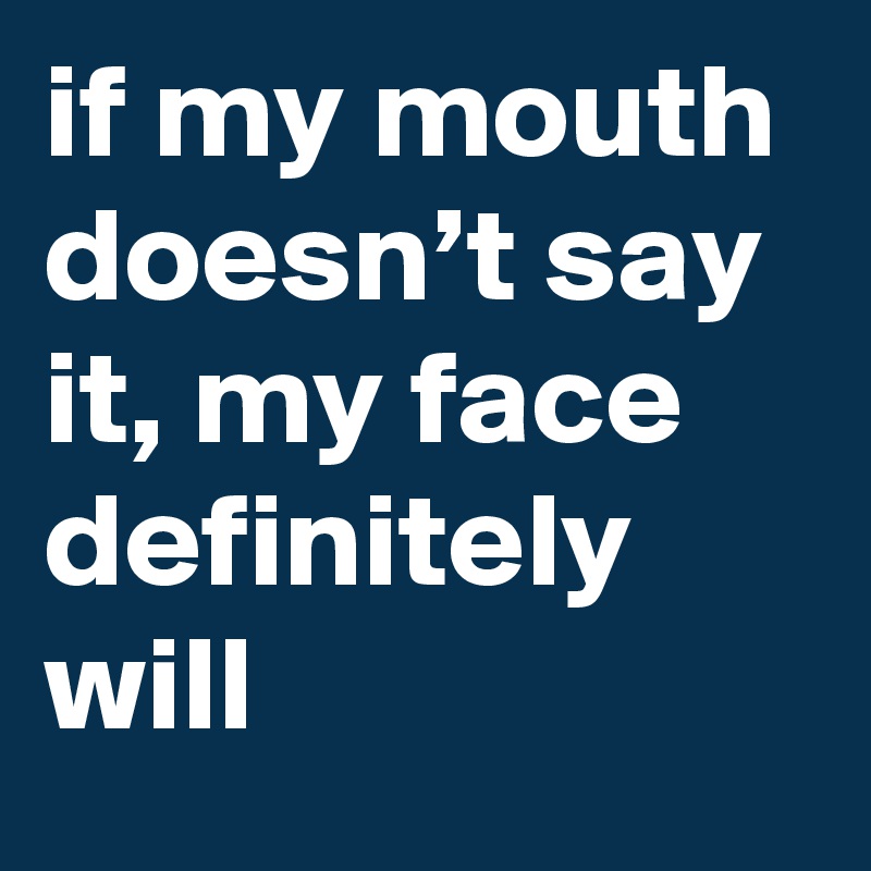 if my mouth doesn’t say it, my face definitely will