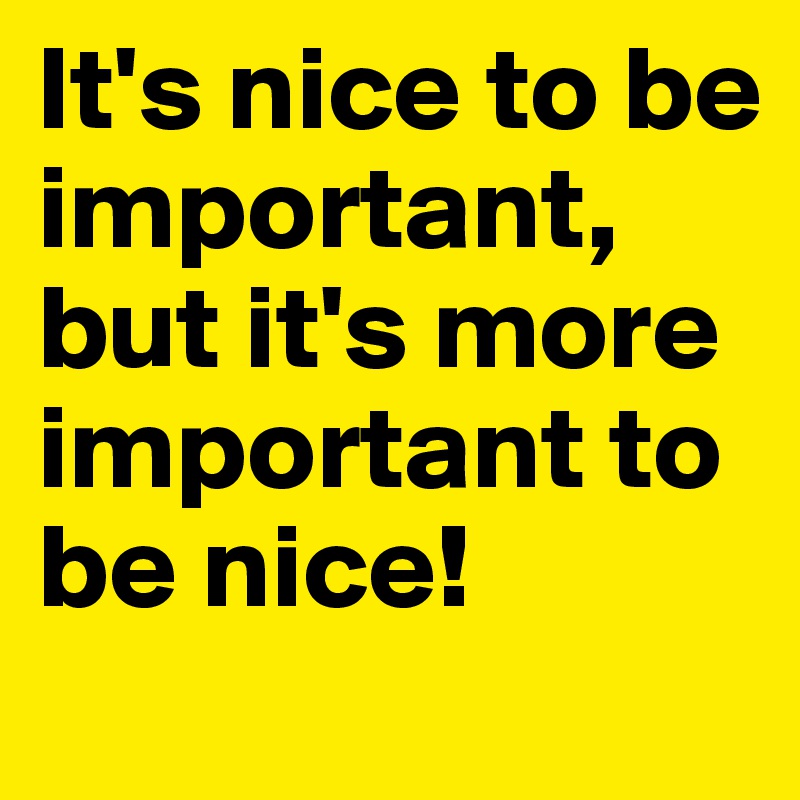 It's nice to be important,
but it's more important to be nice!