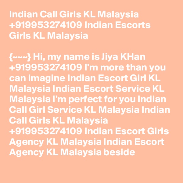 Indian Call Girls KL Malaysia +919953274109 Indian Escorts Girls KL Malaysia

{~~~} Hi, my name is Jiya KHan +919953274109 I'm more than you can imagine Indian Escort Girl KL Malaysia Indian Escort Service KL Malaysia I'm perfect for you Indian Call Girl Service KL Malaysia Indian Call Girls KL Malaysia +919953274109 Indian Escort Girls Agency KL Malaysia Indian Escort Agency KL Malaysia beside