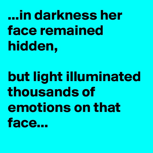...in darkness her face remained hidden,

but light illuminated thousands of emotions on that face...