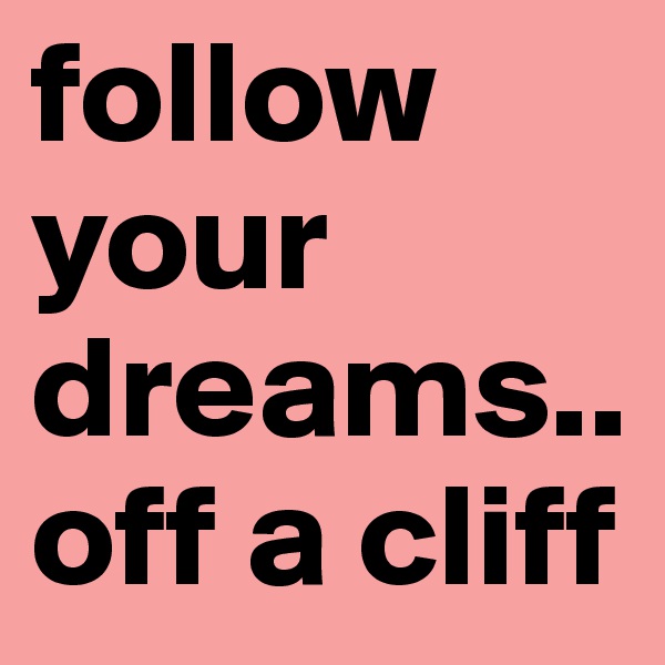 follow your dreams.. off a cliff