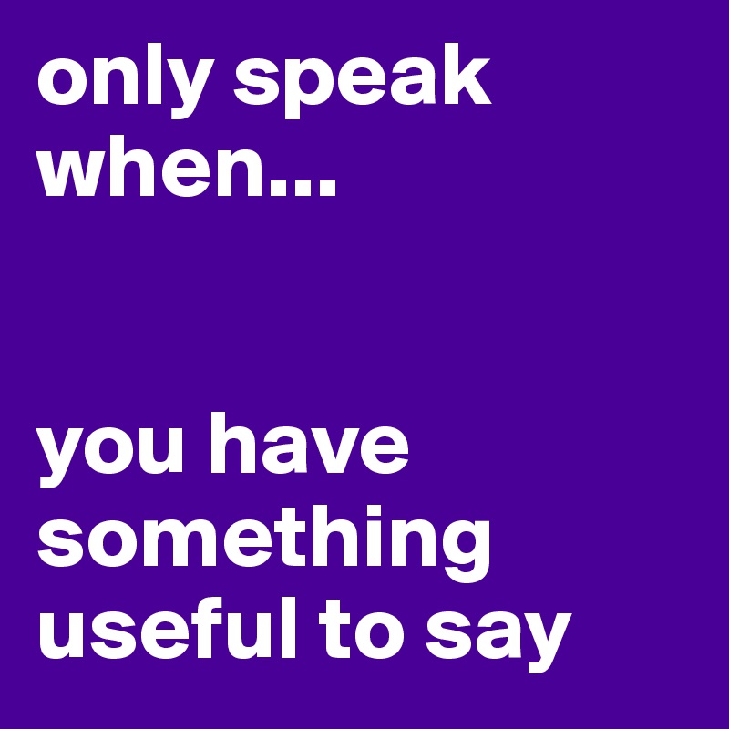 only speak when...


you have something useful to say