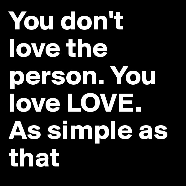 You don't love the person. You love LOVE. As simple as that