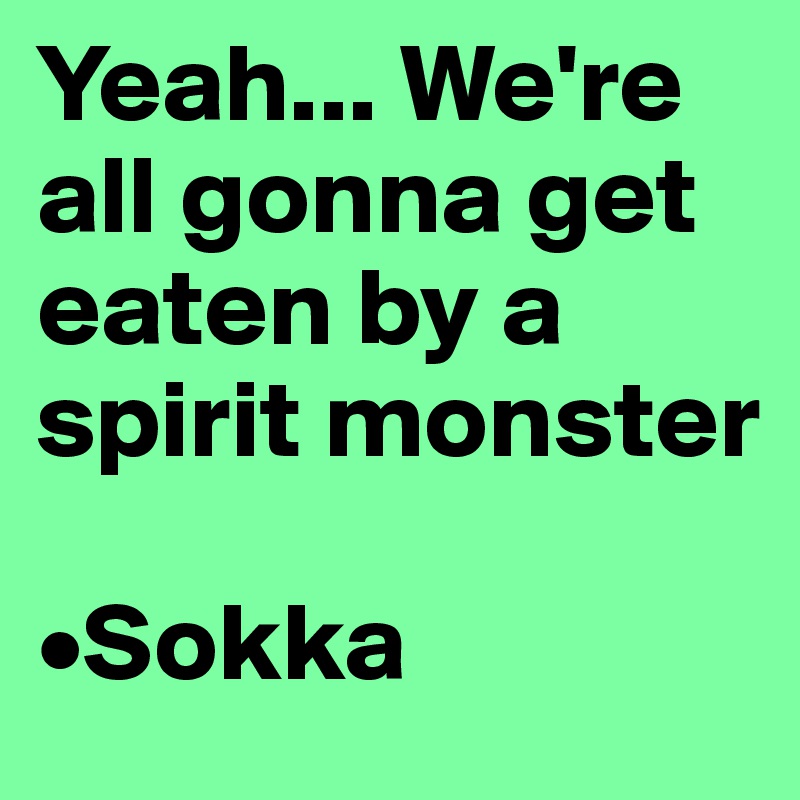 Yeah... We're all gonna get eaten by a spirit monster

•Sokka