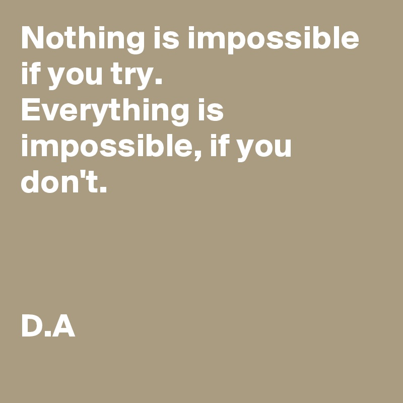 Nothing is impossible if you try. 
Everything is impossible, if you don't. 



D.A
