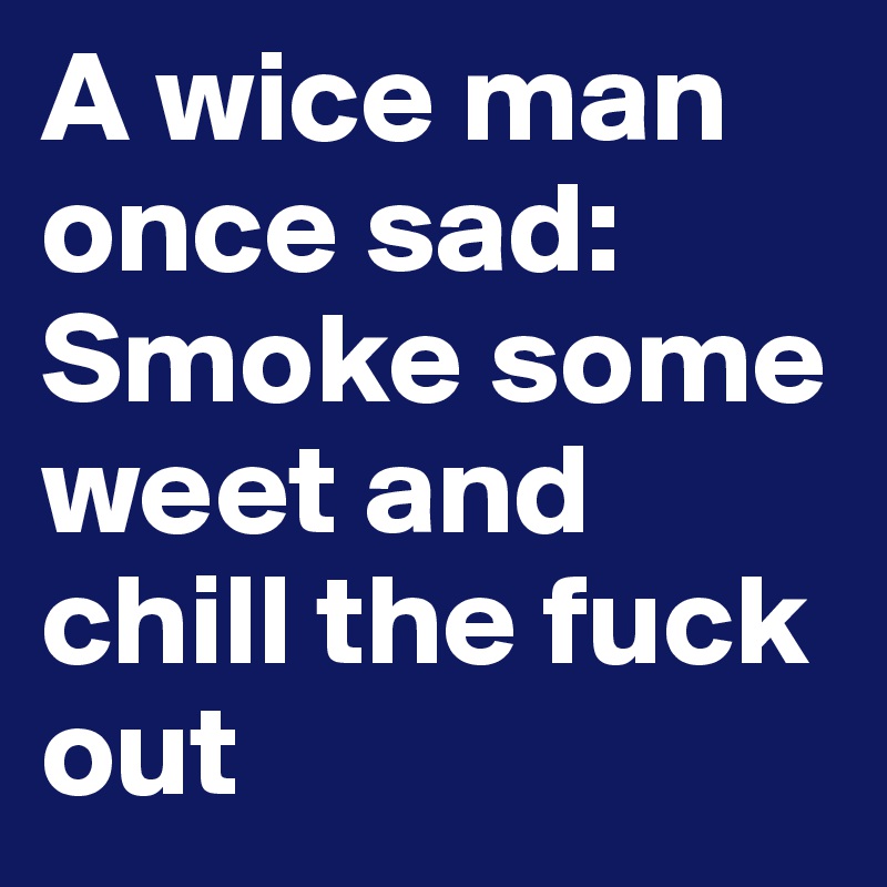 A wice man once sad: Smoke some weet and chill the fuck out