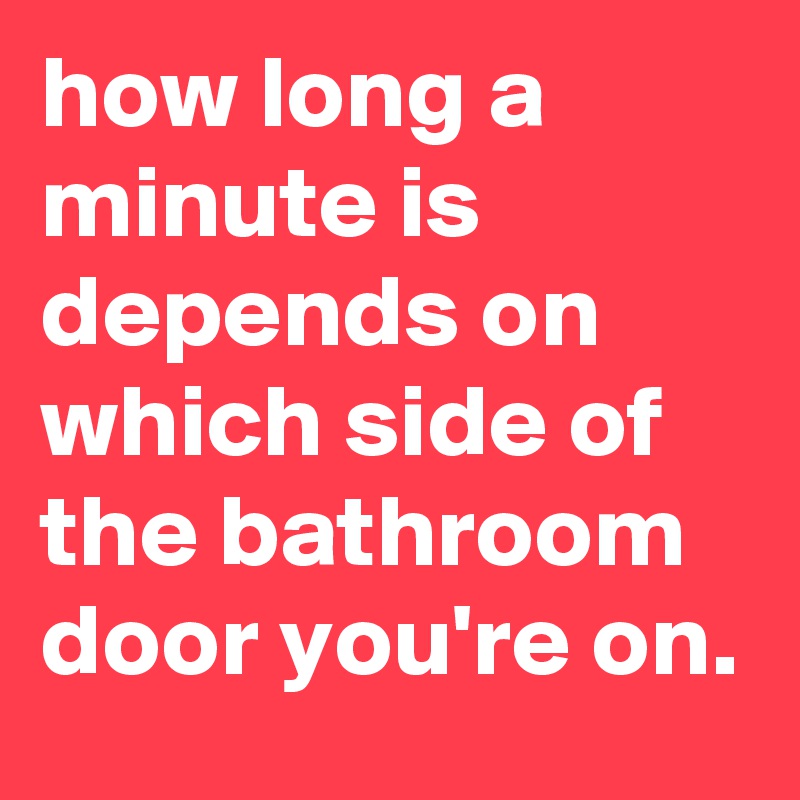 how long a minute is depends on which side of the bathroom door you're ...