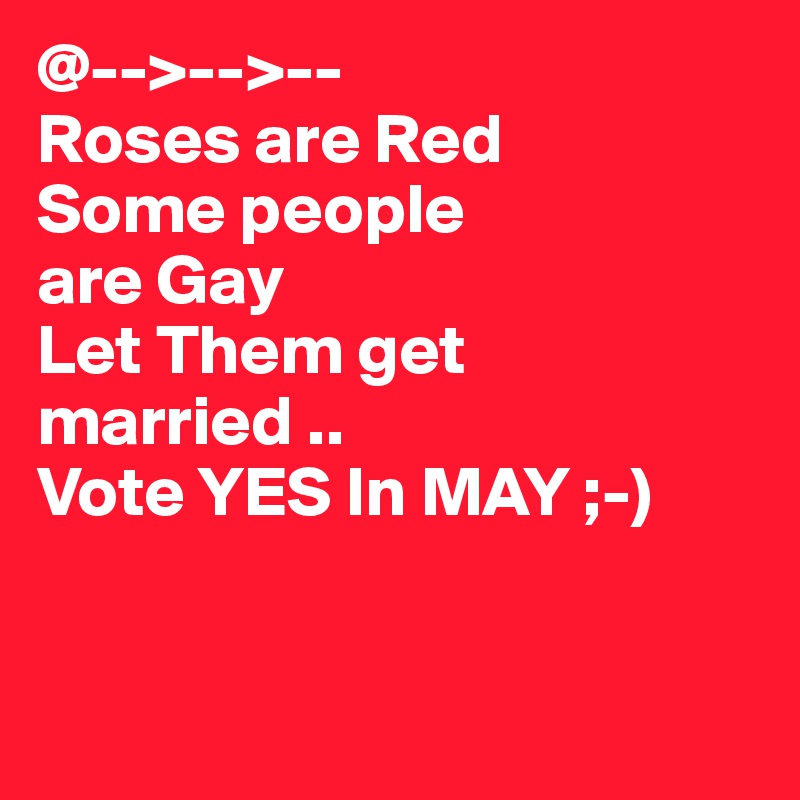 @-->-->--
Roses are Red
Some people
are Gay
Let Them get married ..
Vote YES In MAY ;-)


