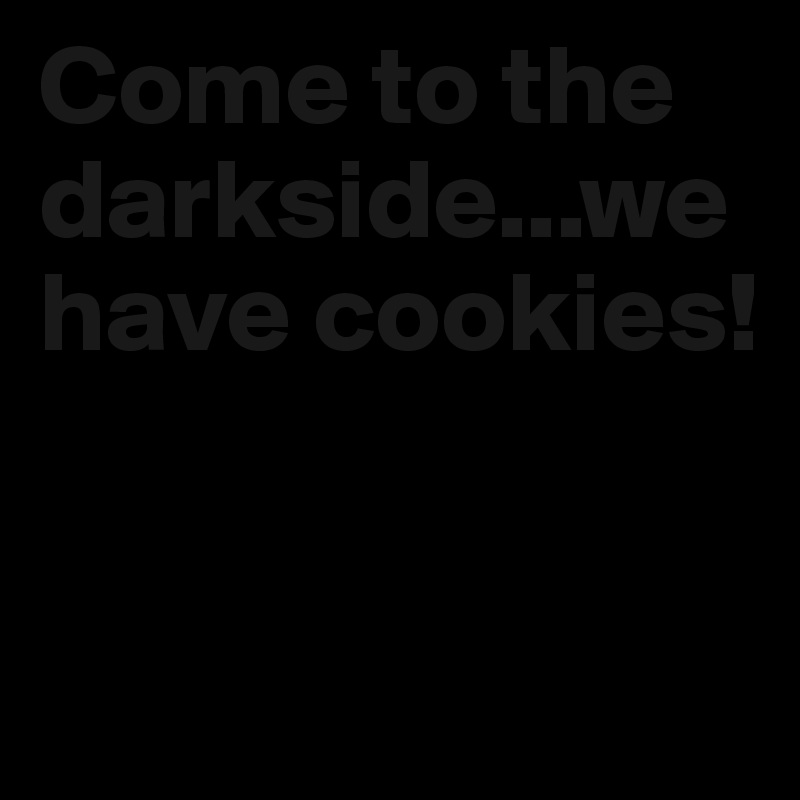Come to the darkside...we have cookies!


