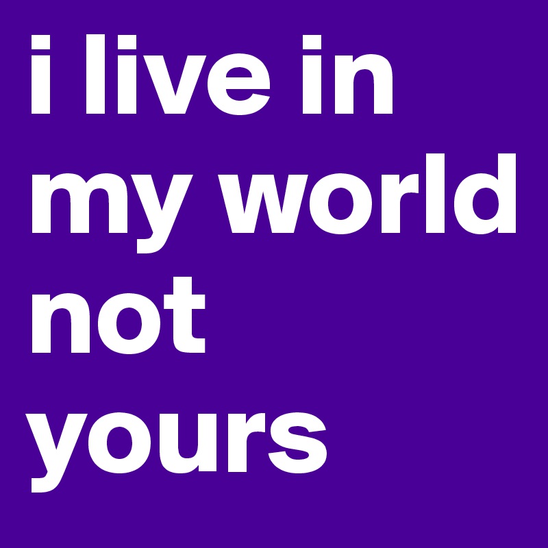 i live in my world not yours