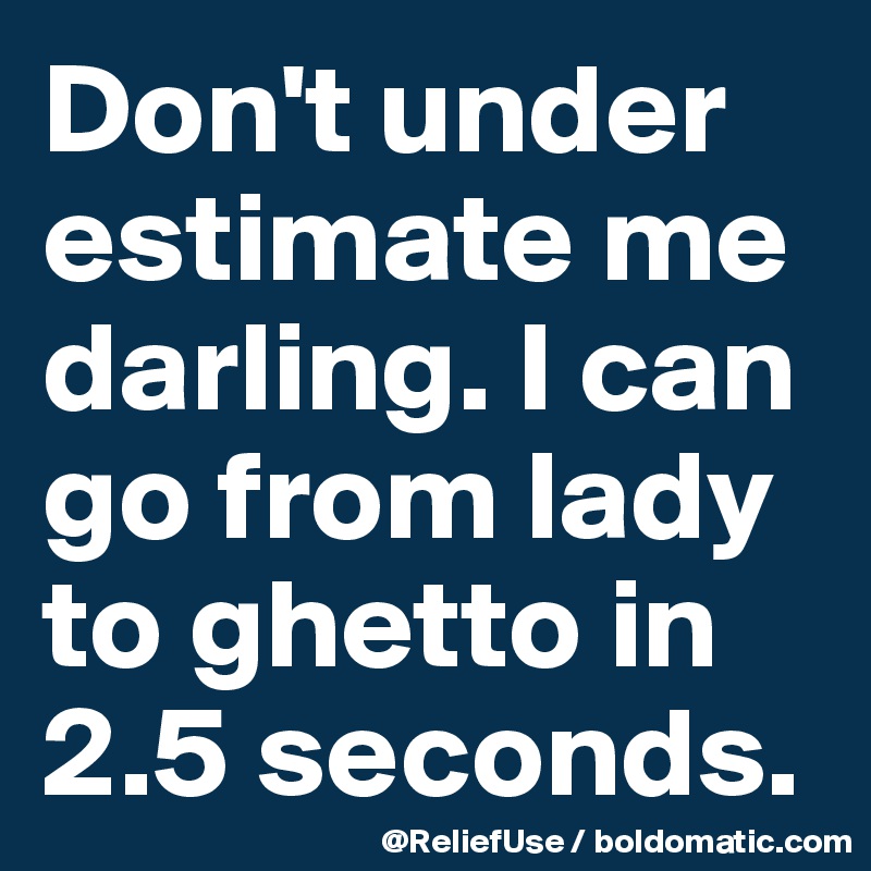 Don't under estimate me darling. I can go from lady to ghetto in 2.5 seconds. 
