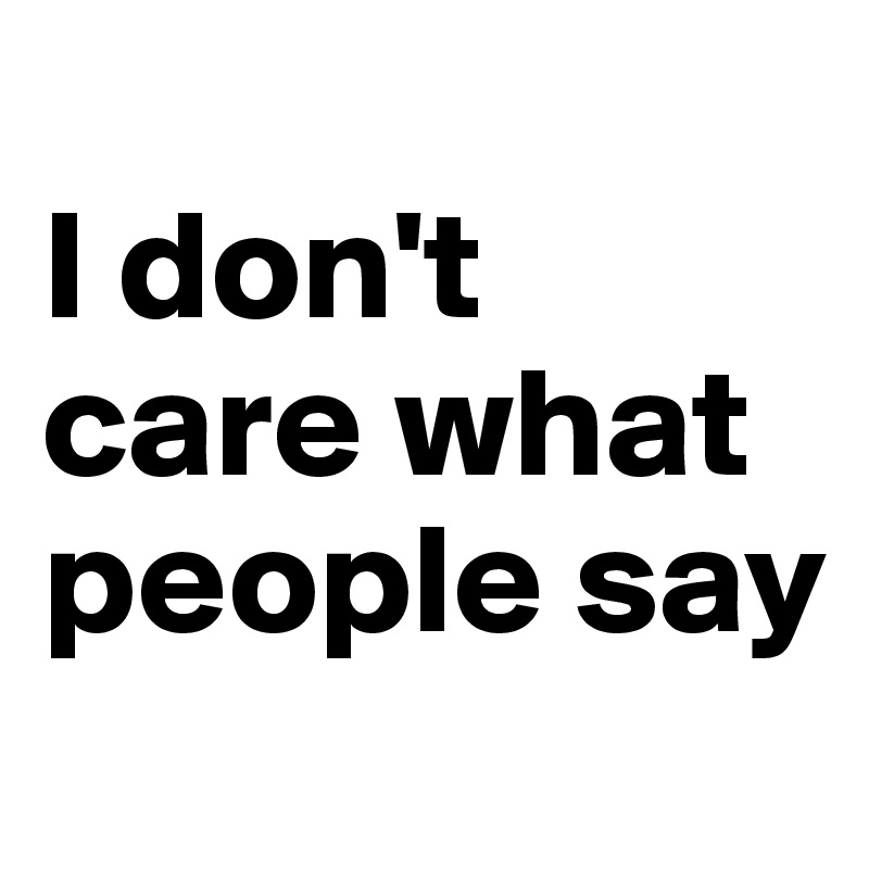 
I don't care what people say 