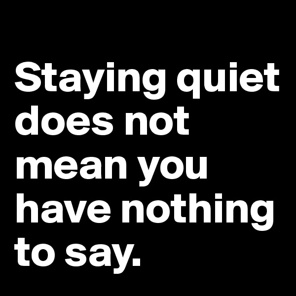 
Staying quiet does not mean you have nothing to say.