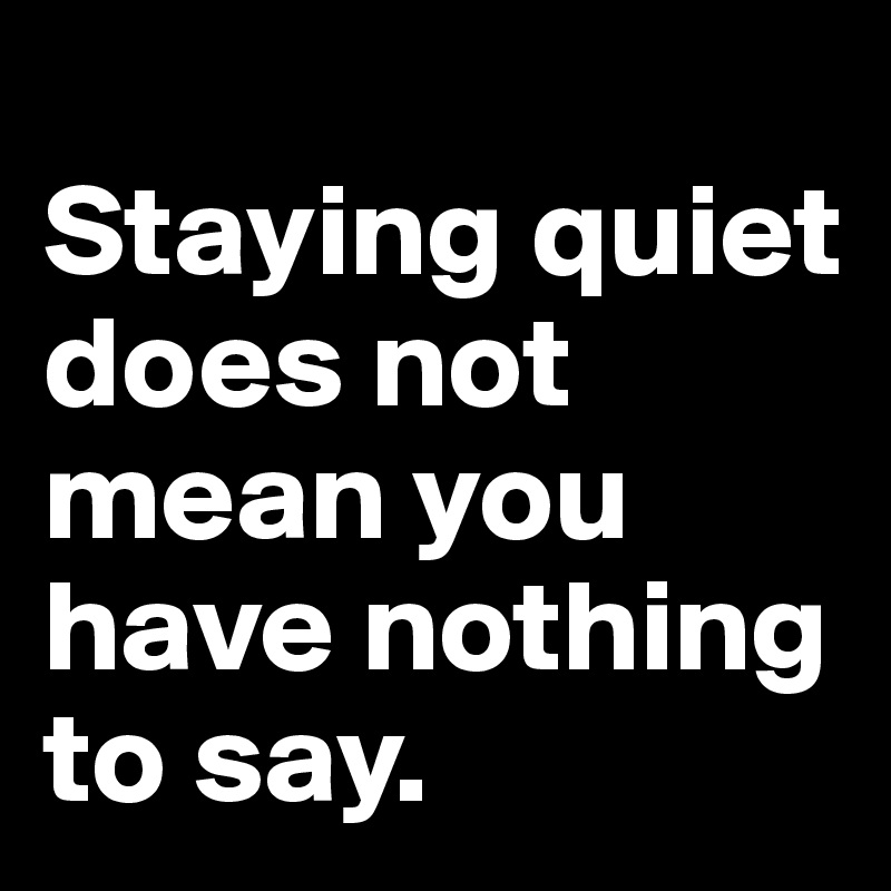 
Staying quiet does not mean you have nothing to say.