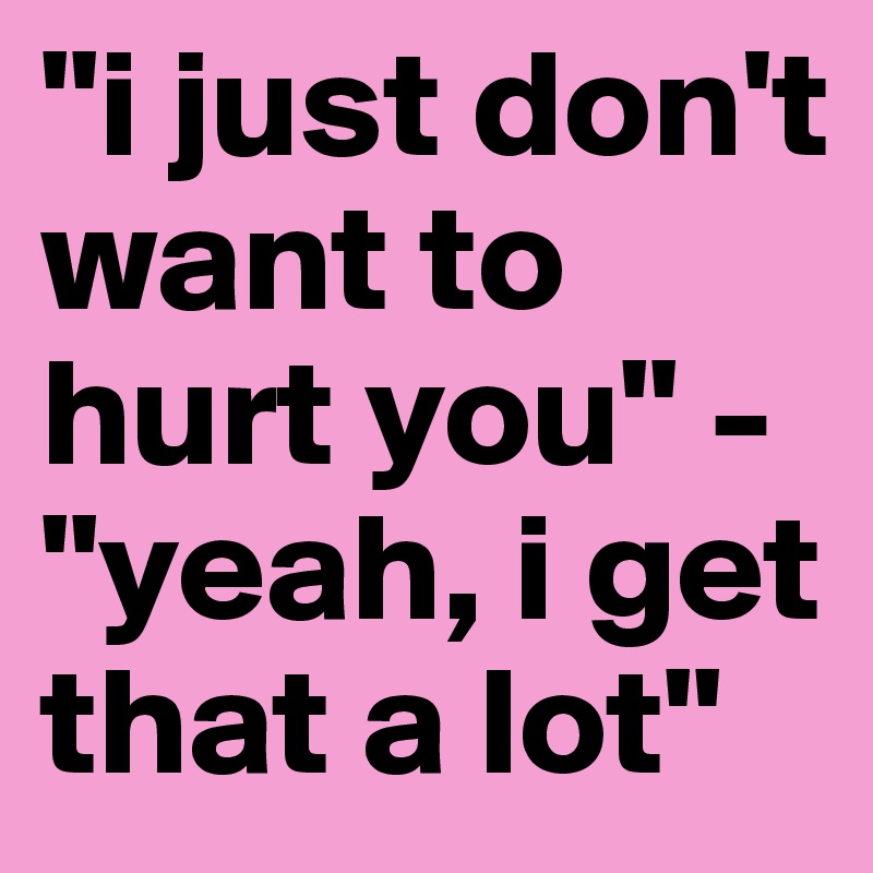 "i just don't want to hurt you" - "yeah, i get that a lot"