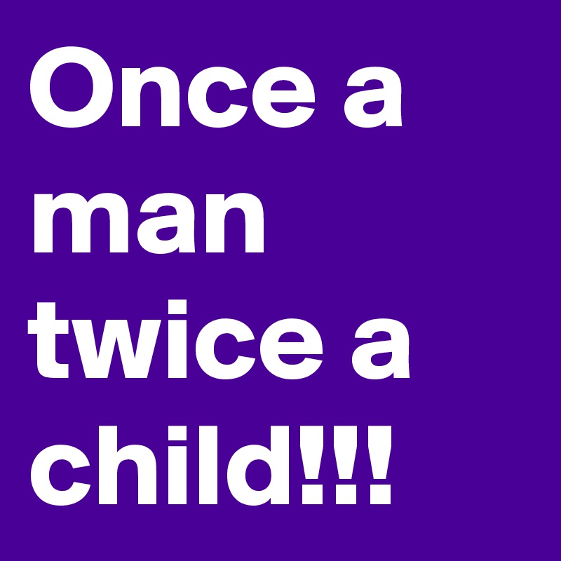 Once a man twice a child!!!
