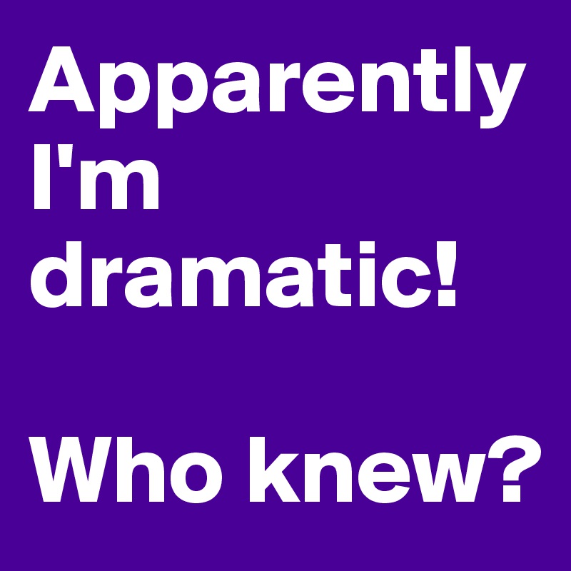 Apparently I'm dramatic! 

Who knew?