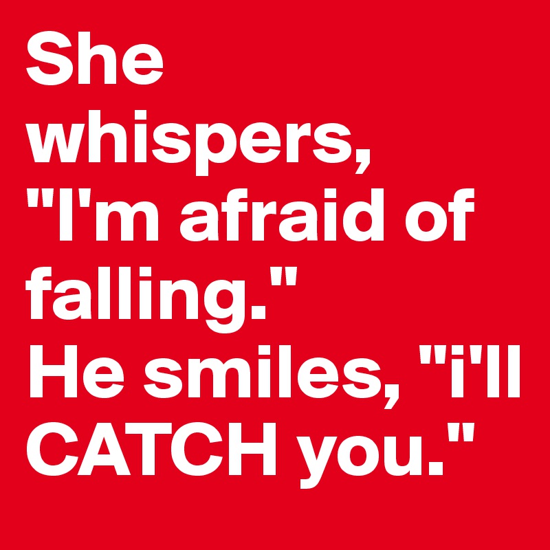 She whispers, "I'm afraid of falling."
He smiles, "i'll CATCH you."