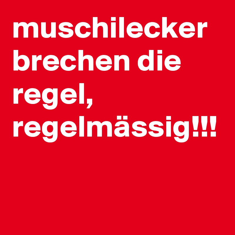 muschilecker brechen die regel, regelmässig!!!
