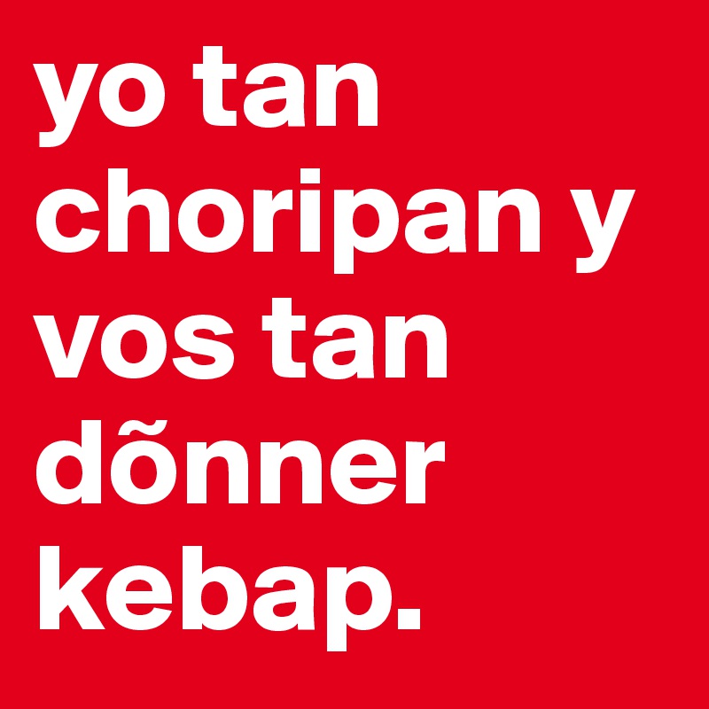 yo tan choripan y vos tan dõnner kebap. 