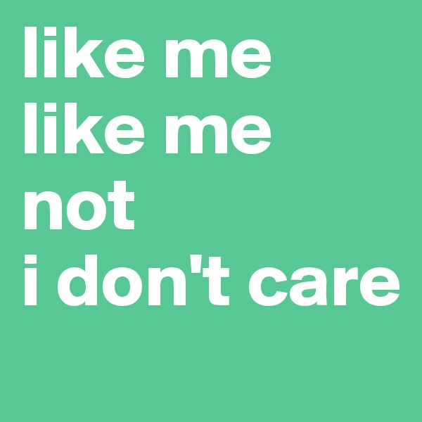 like me
like me not
i don't care
