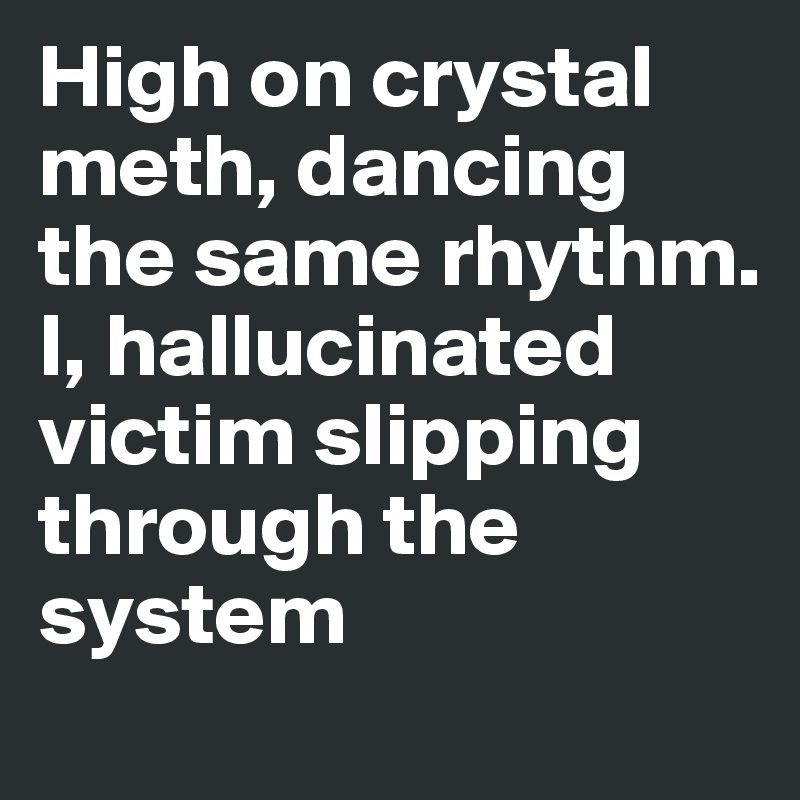 High on crystal meth, dancing the same rhythm. I, hallucinated victim slipping through the system 