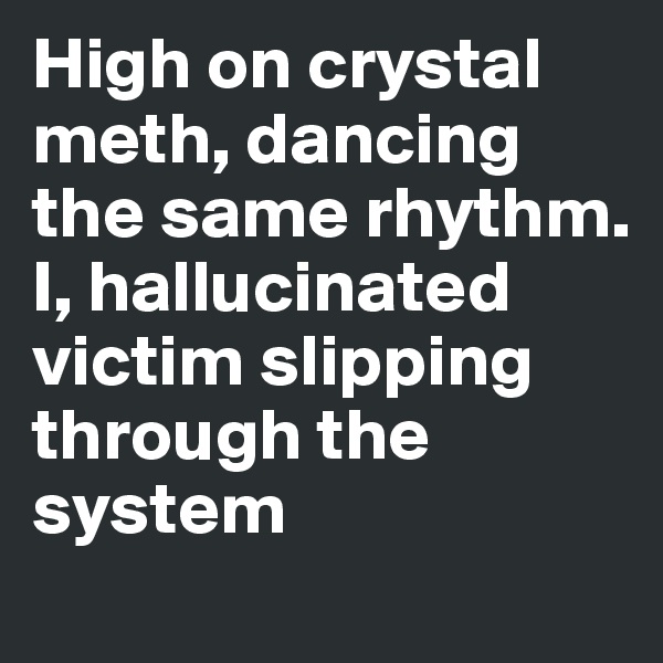 High on crystal meth, dancing the same rhythm. I, hallucinated victim slipping through the system 