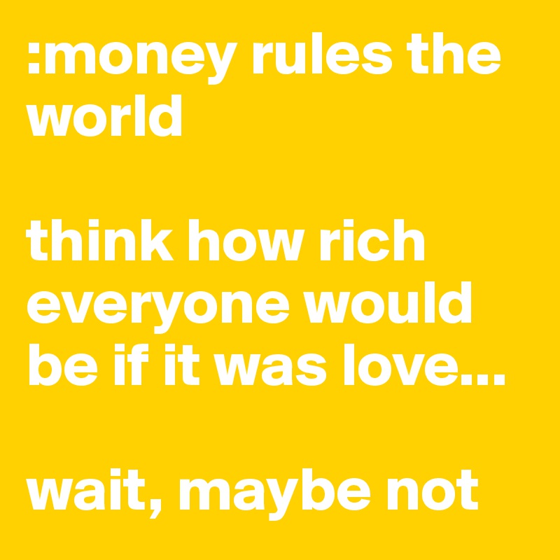 :money rules the world 

think how rich everyone would be if it was love...

wait, maybe not 