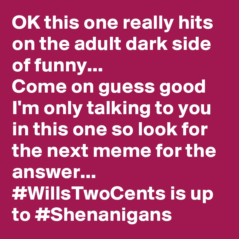 OK this one really hits on the adult dark side of funny...
Come on guess good I'm only talking to you in this one so look for the next meme for the answer...
#WillsTwoCents is up to #Shenanigans 