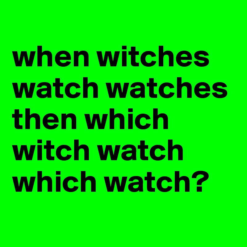 
when witches watch watches
then which witch watch which watch?
