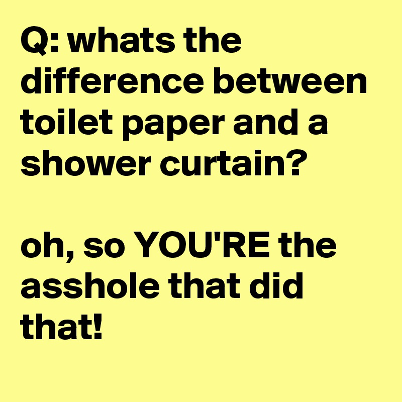 Q: whats the difference between toilet paper and a shower curtain? oh ...