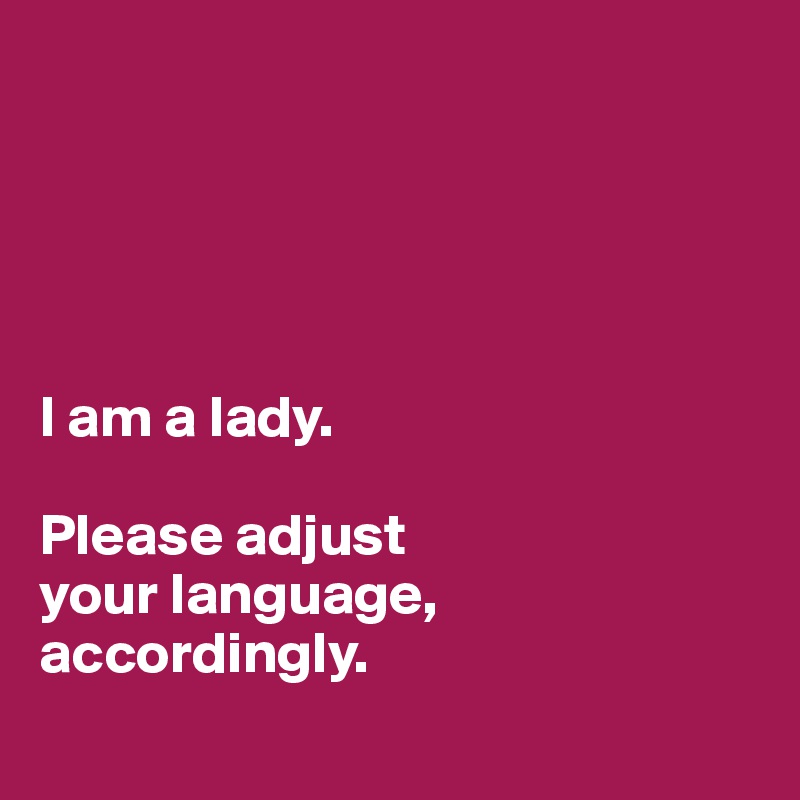 





I am a lady. 

Please adjust 
your language,
accordingly.
