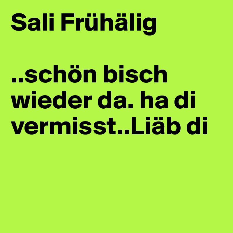 Sali Frühälig

..schön bisch wieder da. ha di vermisst..Liäb di


