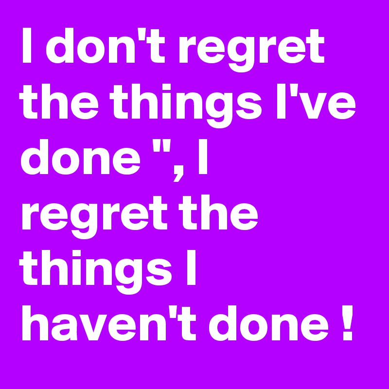 I don't regret the things I've done ", I regret the things I haven't done !