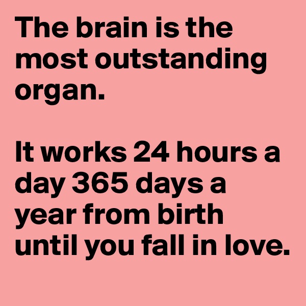 The brain is the most outstanding organ. 

It works 24 hours a day 365 days a year from birth until you fall in love.