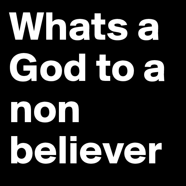Whats a God to a non believer