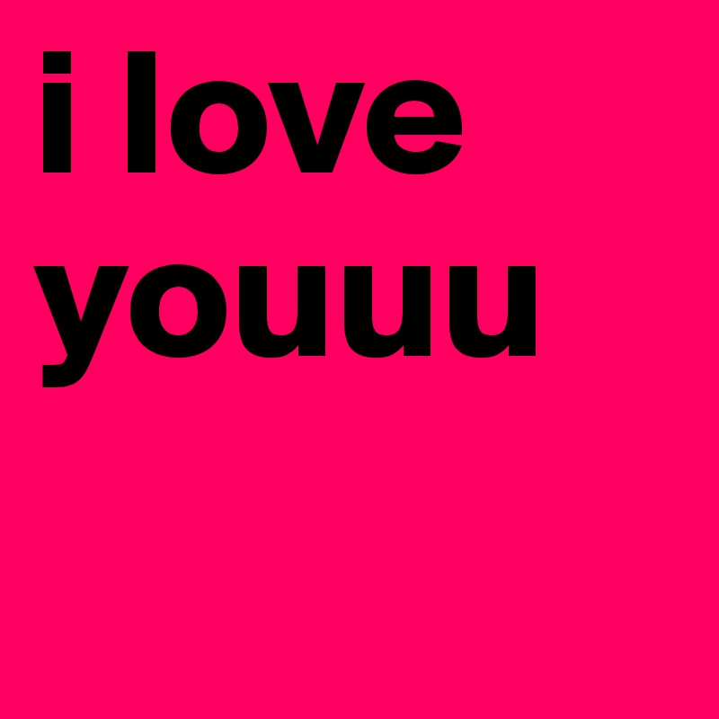 i love youuu