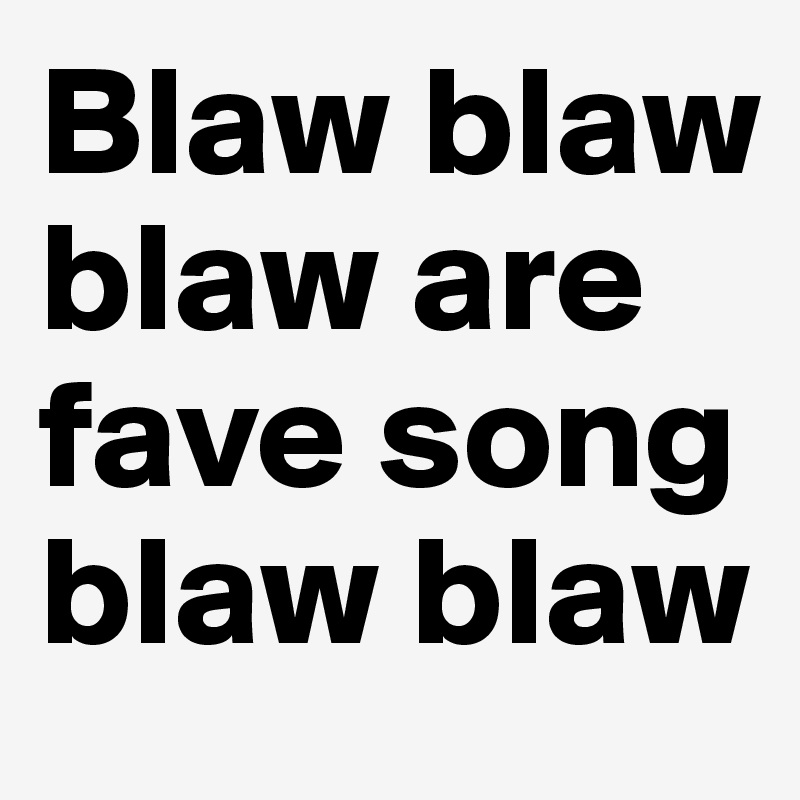 Blaw blaw blaw are  fave song blaw blaw 