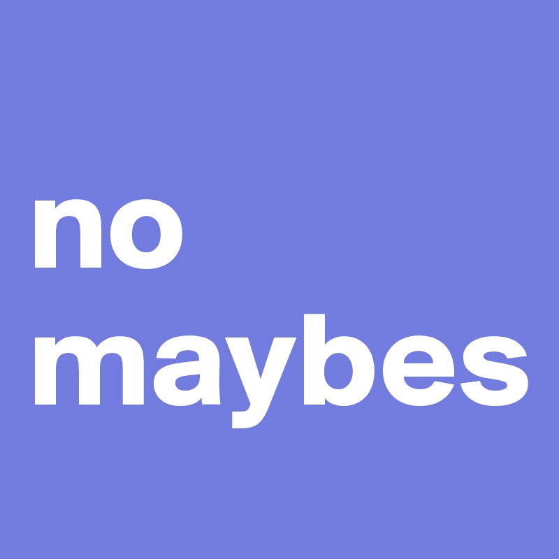 
no maybes
