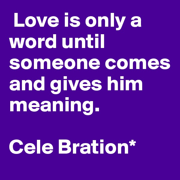  Love is only a word until someone comes and gives him meaning. 

Cele Bration*